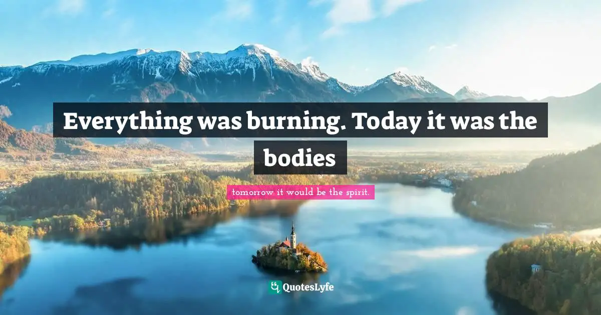 Everything was burning. Today it was the bodies