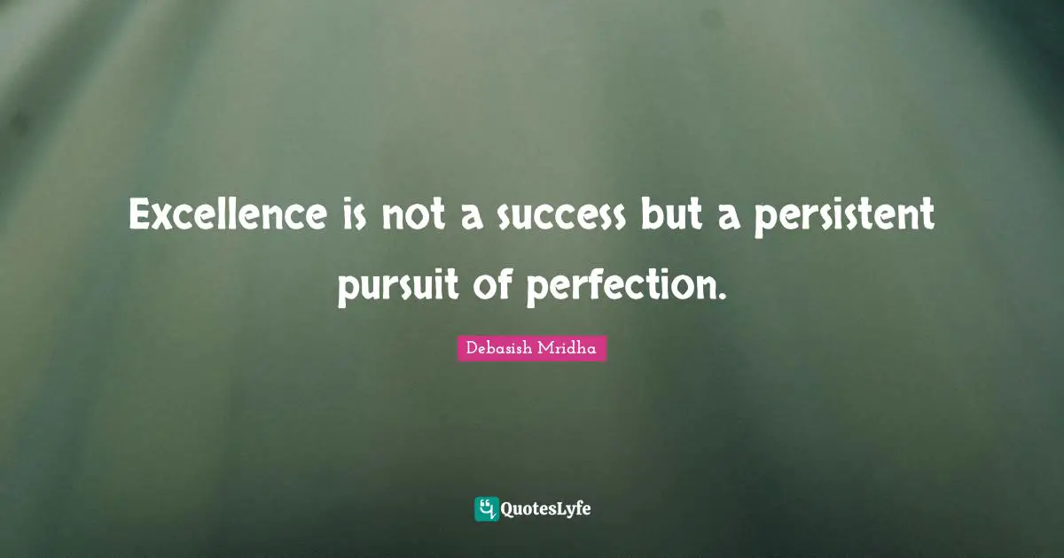 Excellence is not a success but a persistent pursuit of perfection.
