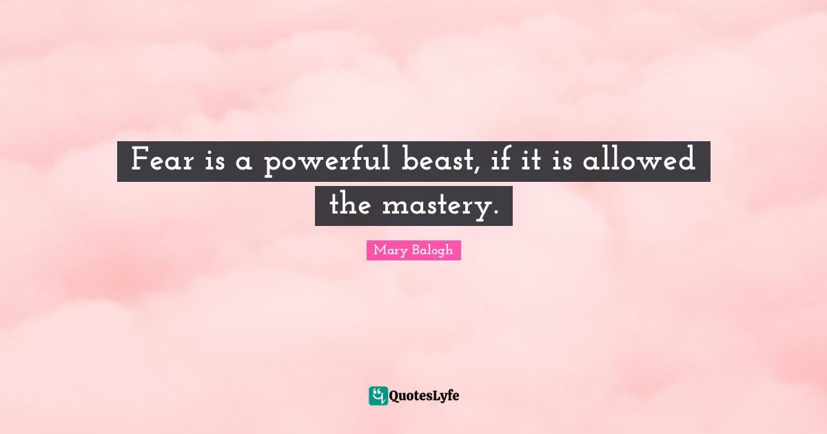 Fear is a powerful beast, if it is allowed the mastery.