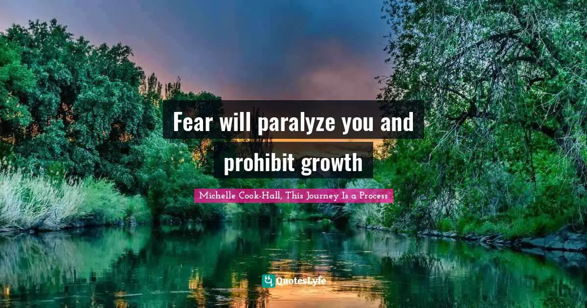 Fear will paralyze you and prohibit growth
