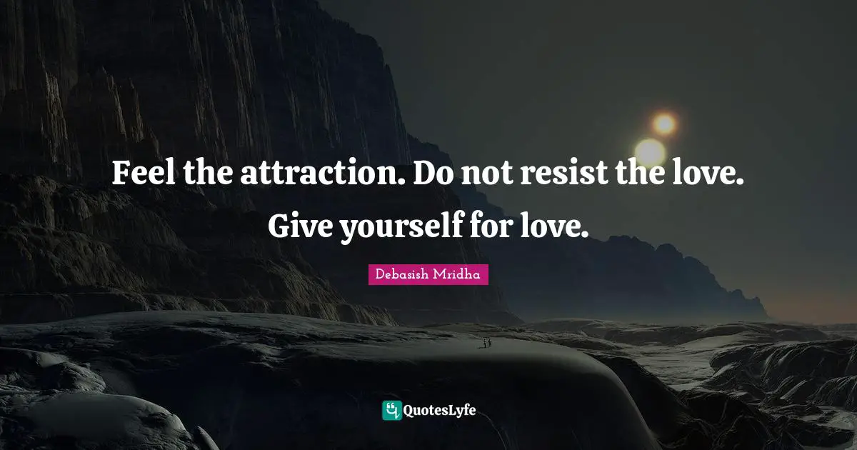 Feel the attraction. Do not resist the love. Give yourself for love.