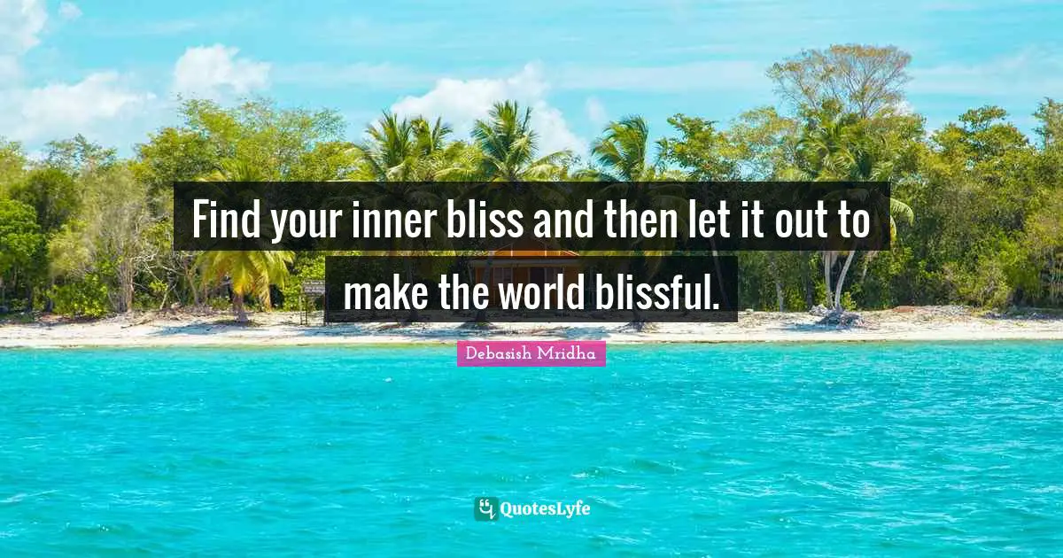 Find your inner bliss and then let it out to make the world blissful.