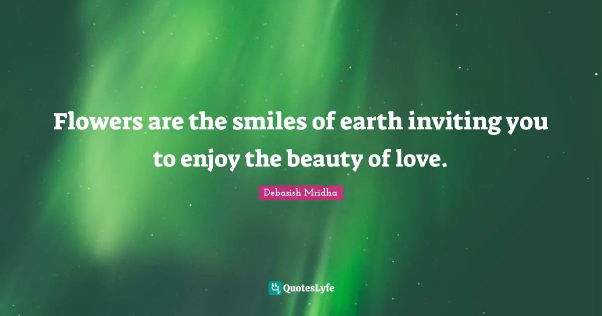 Flowers are the smiles of earth inviting you to enjoy the beauty of love.