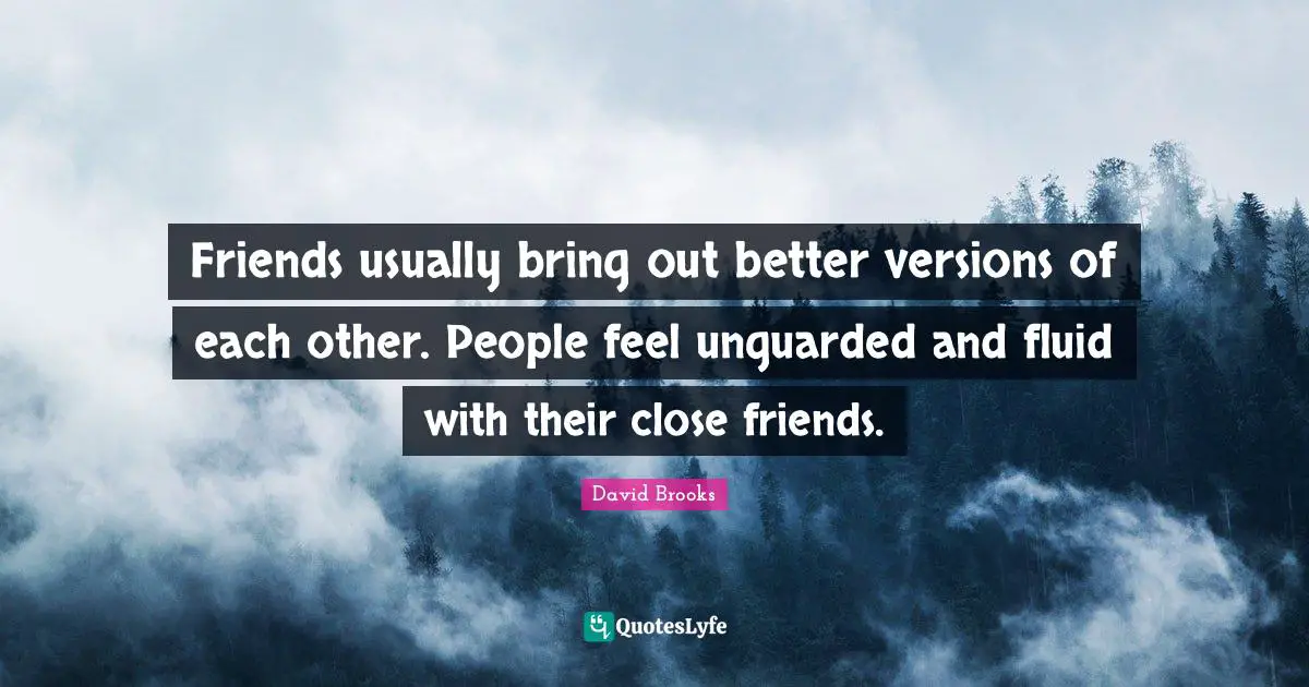 Friends usually bring out better versions of each other. People feel unguarded and fluid with their close friends.
