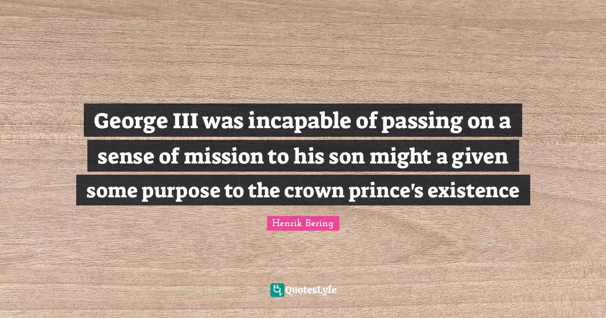 George III was incapable of passing on a sense of mission to his son might a given some purpose to the crown prince's existence