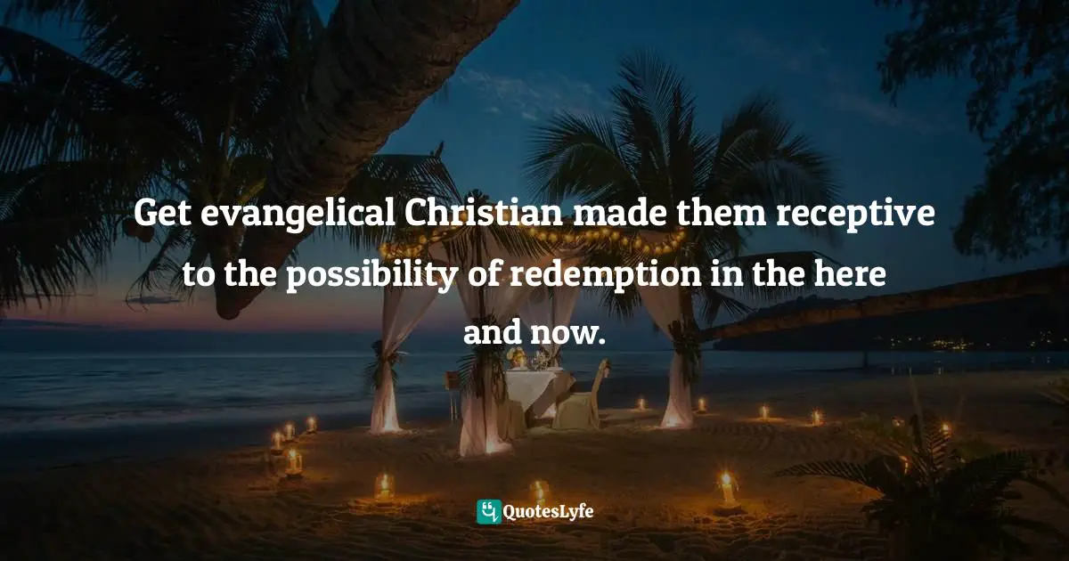Get evangelical Christian made them receptive to the possibility of redemption in the here and now.