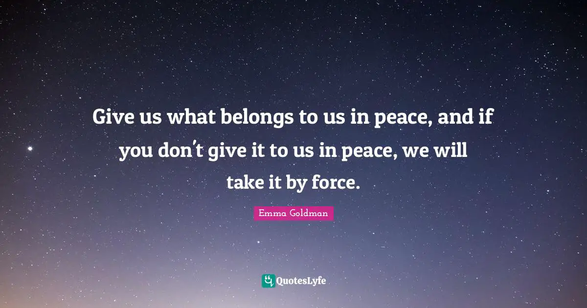 Give us what belongs to us in peace, and if you don't give it to us in peace, we will take it by force.