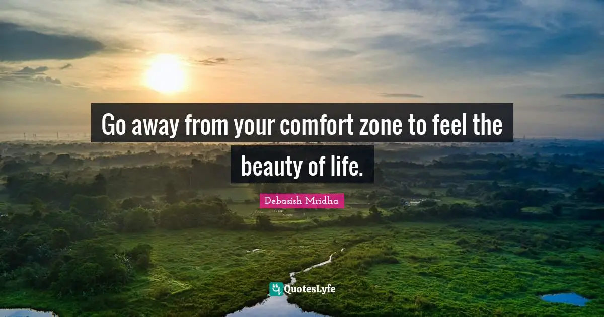 Go away from your comfort zone to feel the beauty of life.
