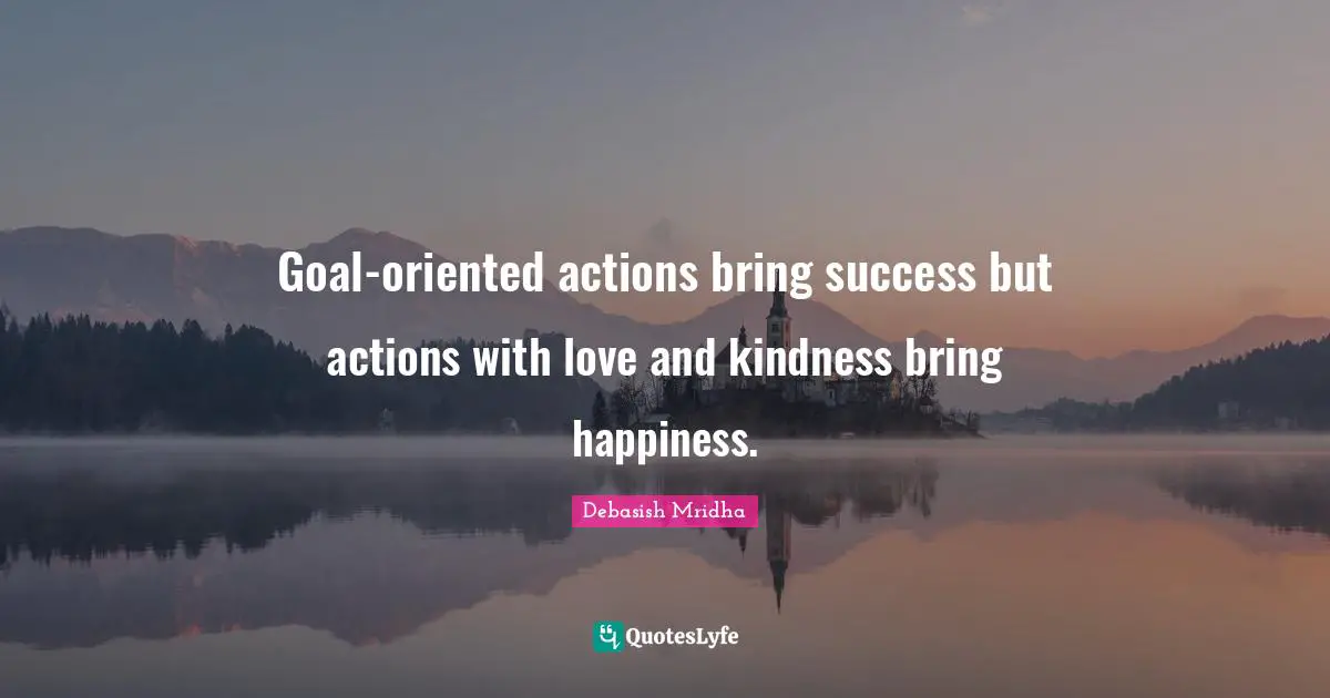 Oriented Quotes: "Goal-oriented actions bring success but actions with love and kindness bring happiness."