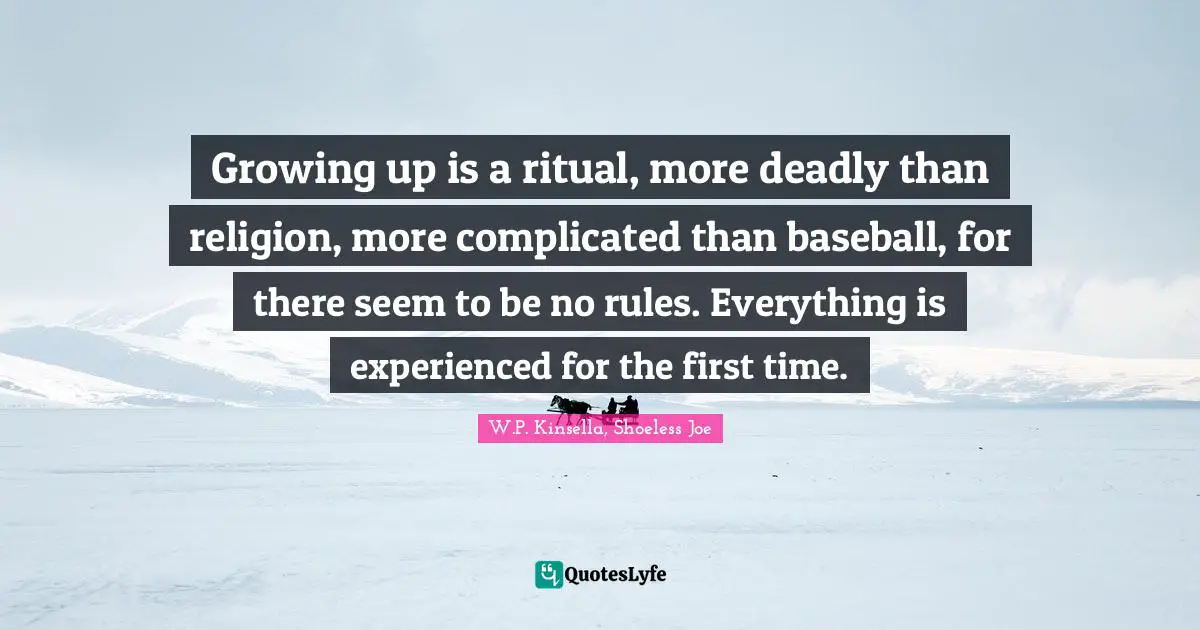 Growing up is a ritual, more deadly than religion, more complicated than baseball, for there seem to be no rules. Everything is experienced for the first time.