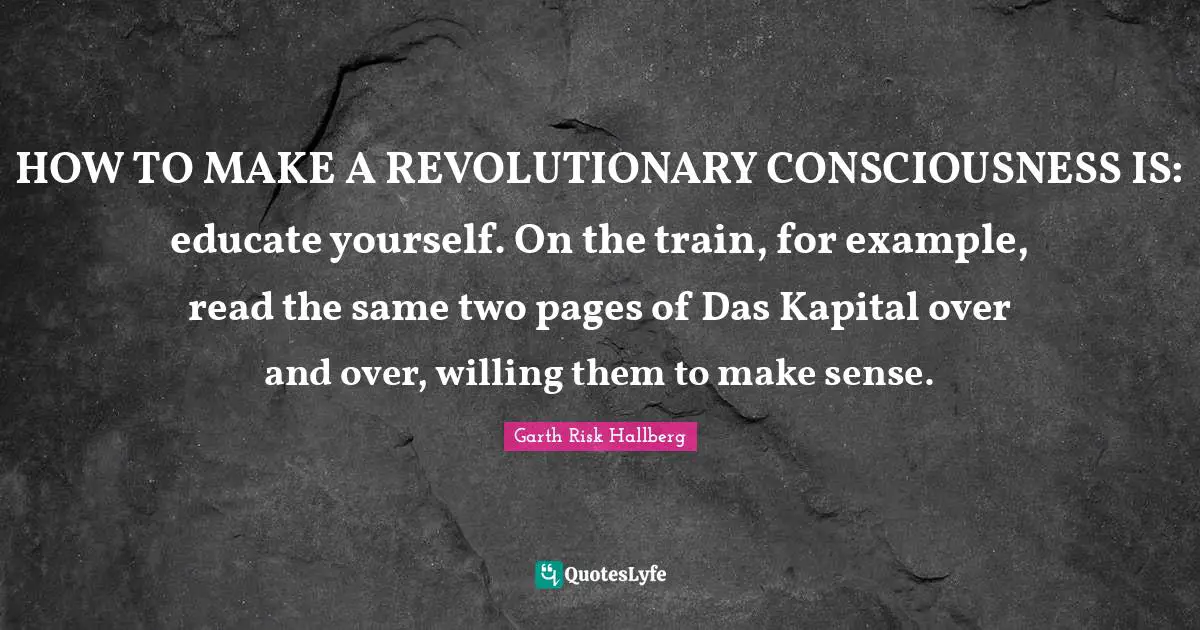 HOW TO MAKE A REVOLUTIONARY CONSCIOUSNESS IS: educate yourself. On the train, for example, read the same two pages of Das Kapital over and over, willing them to make sense.