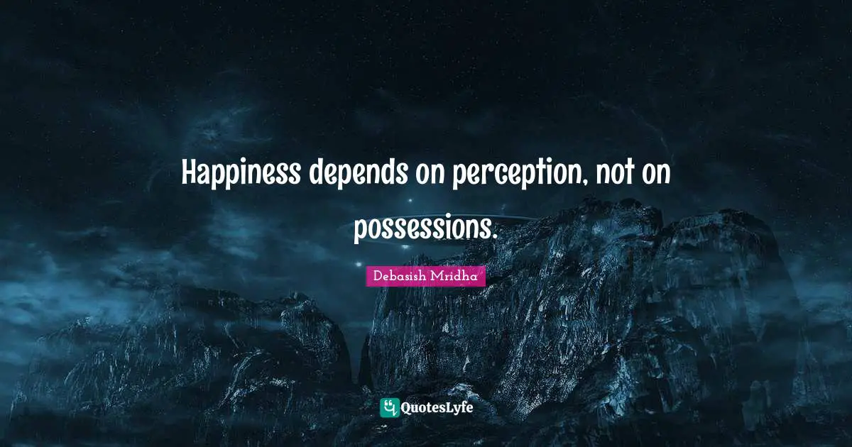 Happiness depends on perception, not on possessions.