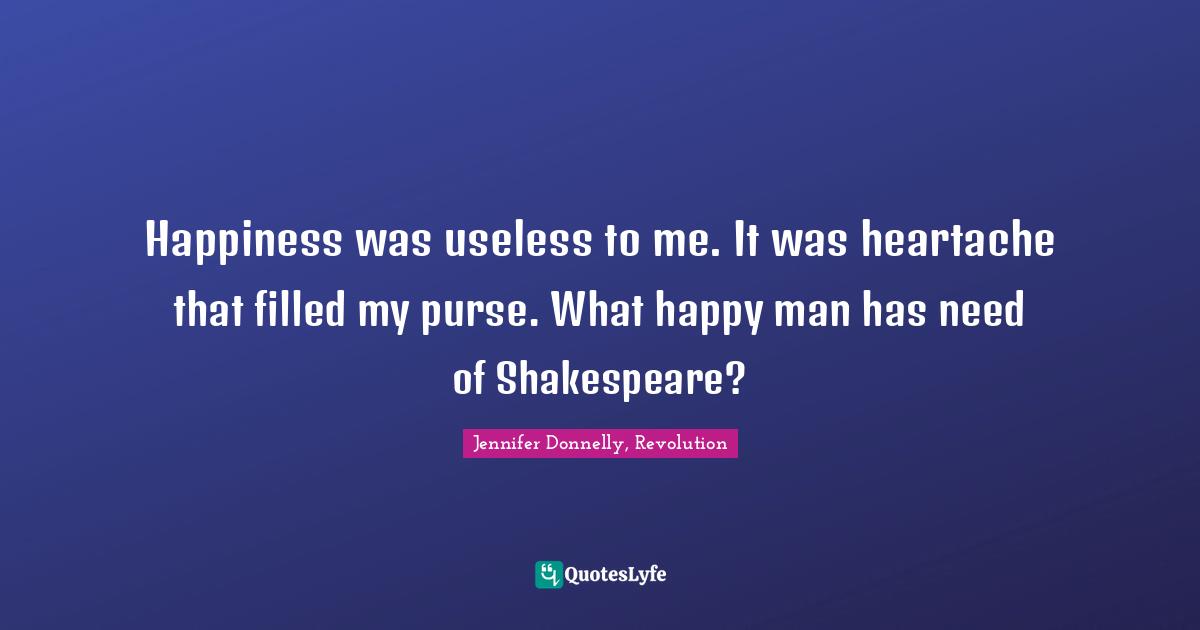 Jennifer Donnelly Quotes: "Happiness was useless to me. It was heartache that filled my purse. What happy man has need of Shakespeare?"