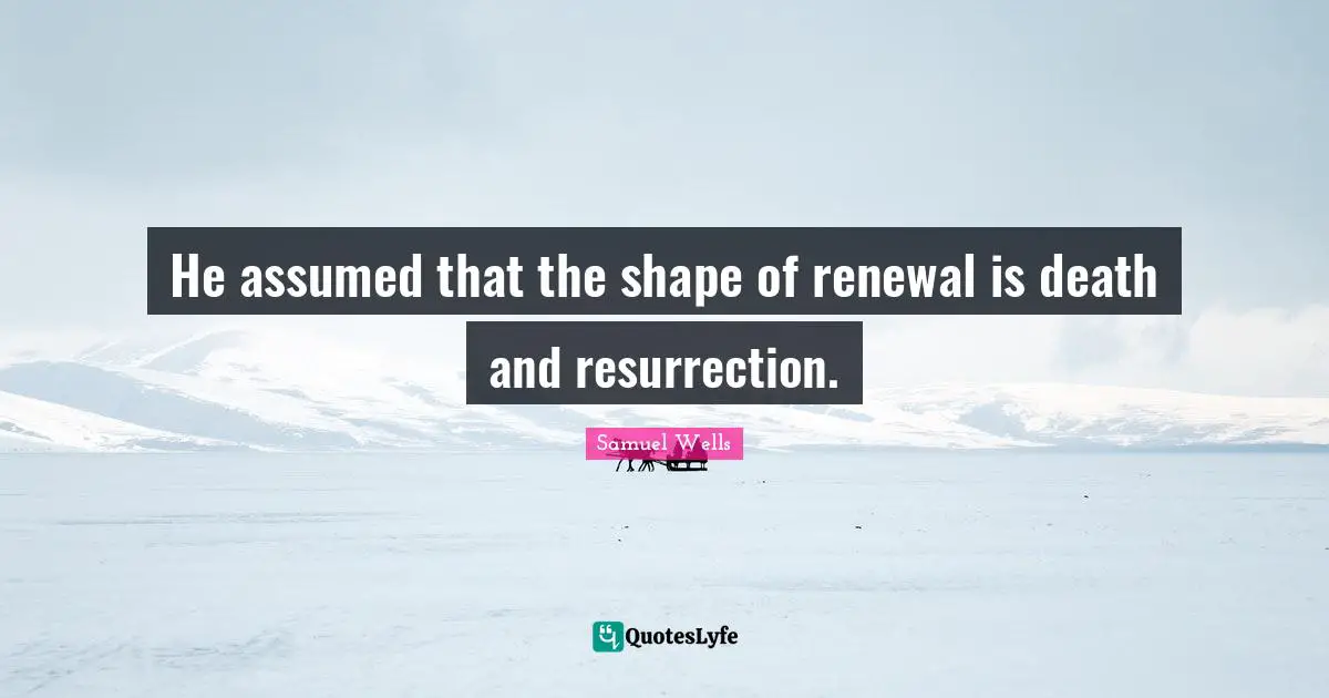 He assumed that the shape of renewal is death and resurrection.