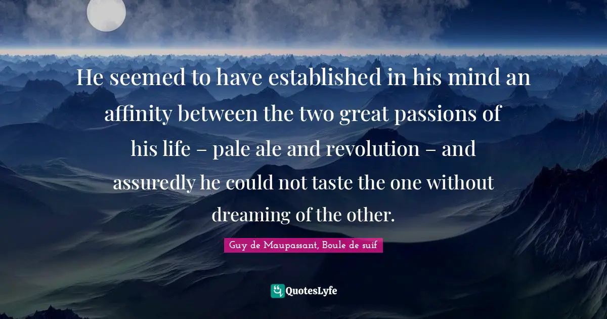 He seemed to have established in his mind an affinity between the two great passions of his life – pale ale and revolution – and assuredly he could not taste the one without dreaming of the other.
