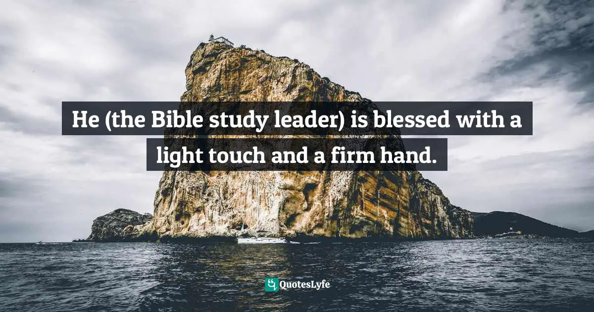 He (the Bible study leader) is blessed with a light touch and a firm hand.