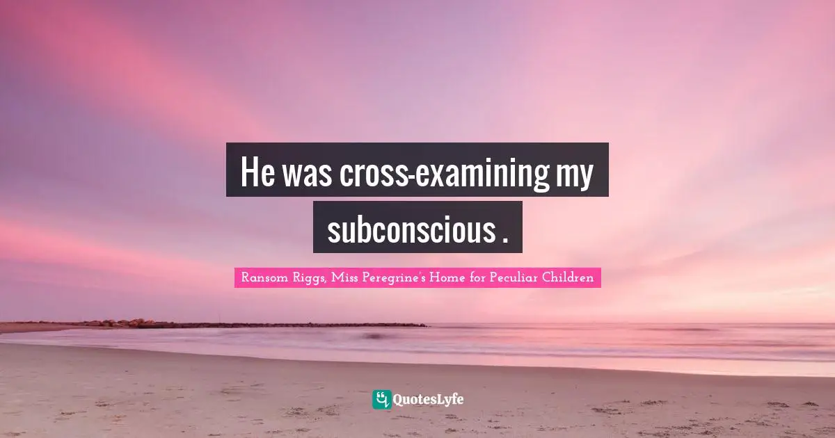 He was cross-examining my subconscious .
