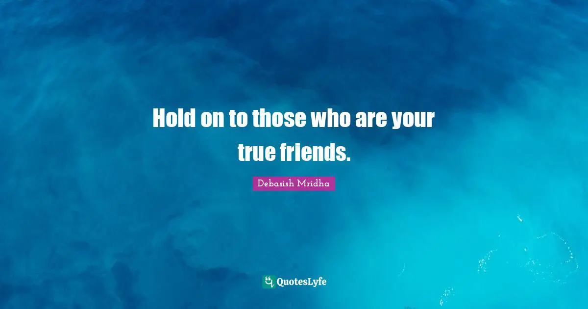 Hold on to those who are your true friends.