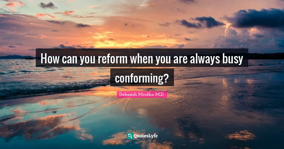 Debasish Mridha M.D. Quotes: How can you reform when you are always busy conforming?