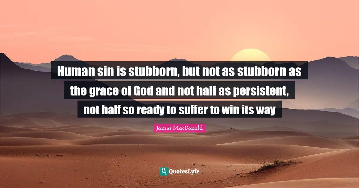 Human sin is stubborn, but not as stubborn as the grace of God and not half as persistent, not half so ready to suffer to win its way