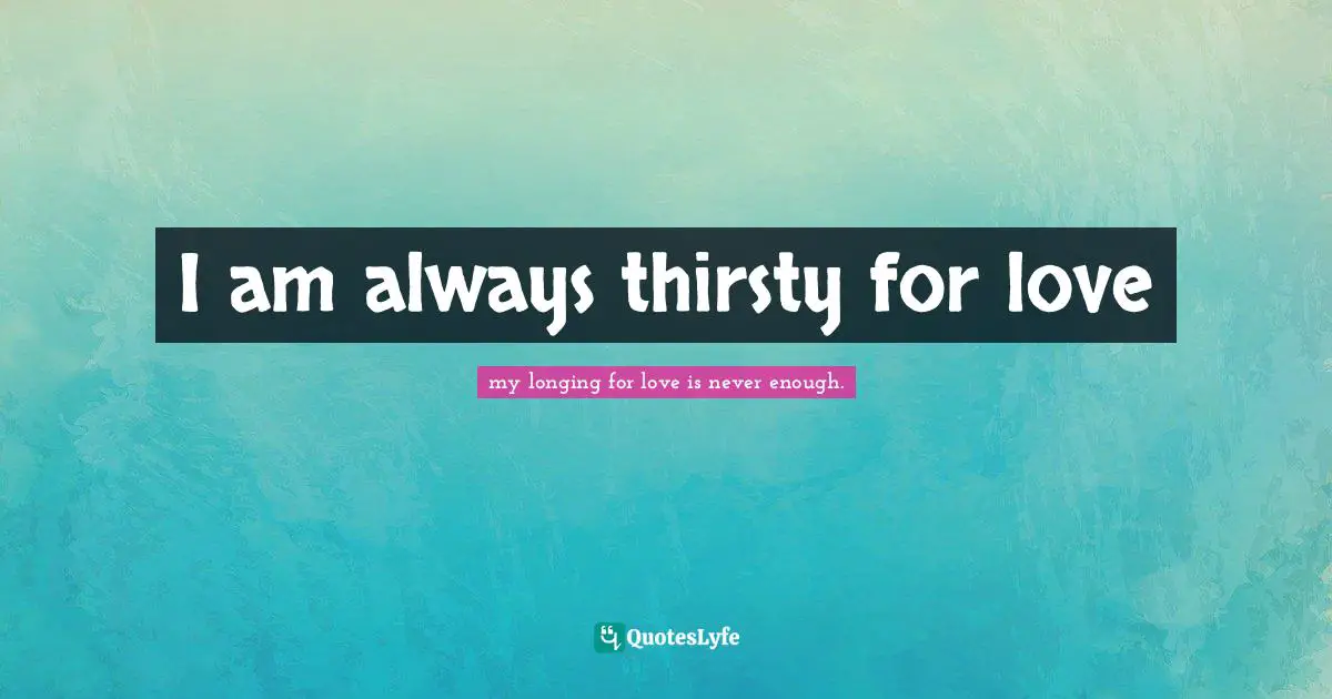 I am always thirsty for love