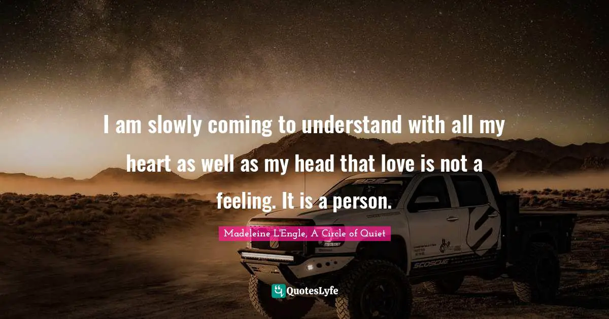 I am slowly coming to understand with all my heart as well as my head that love is not a feeling. It is a person.