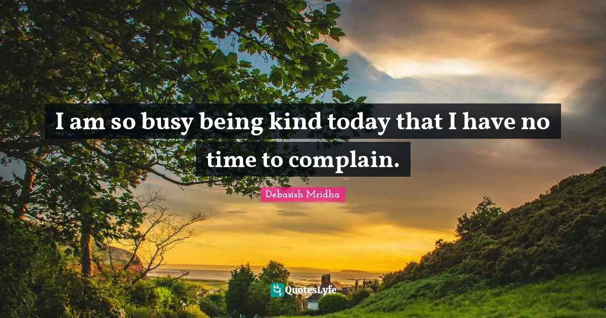 I am so busy being kind today that I have no time to complain.