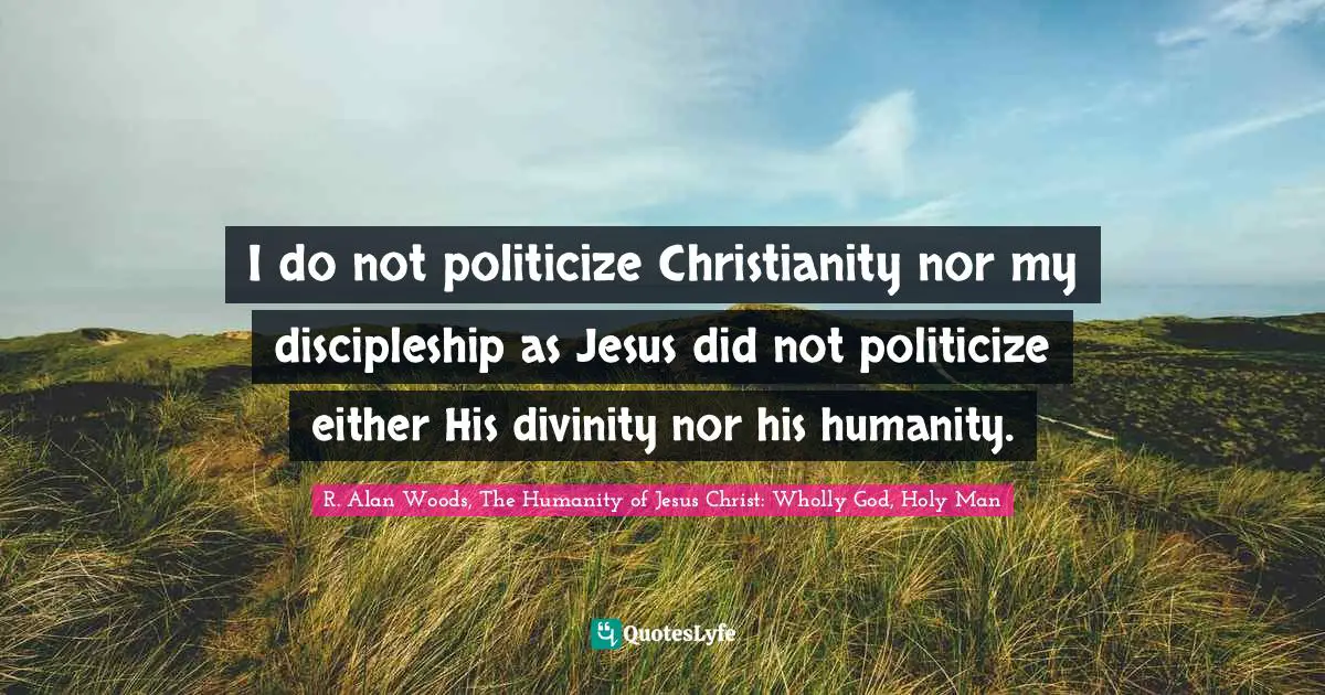 R. Alan Woods, The Humanity of Jesus Christ: Wholly God, Holy Man Quotes: I do not politicize Christianity nor my discipleship as Jesus did not politicize either His divinity nor his humanity.