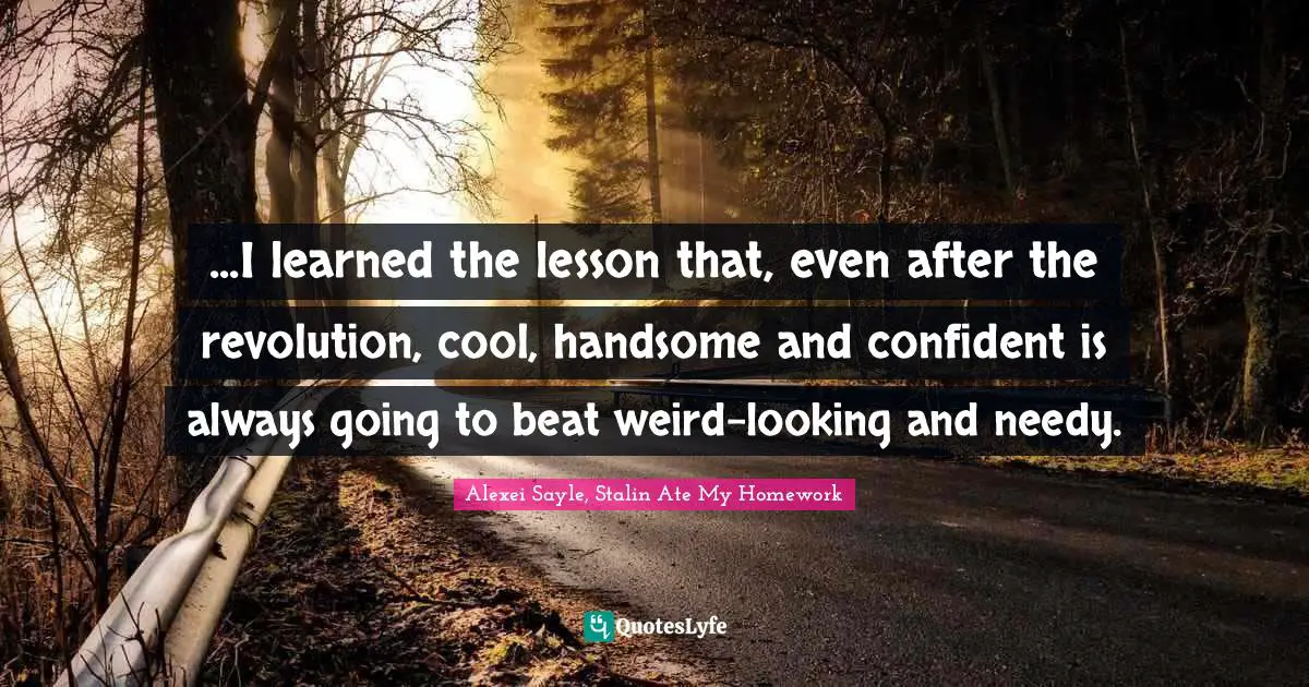 ...I learned the lesson that, even after the revolution, cool, handsome and confident is always going to beat weird-looking and needy.