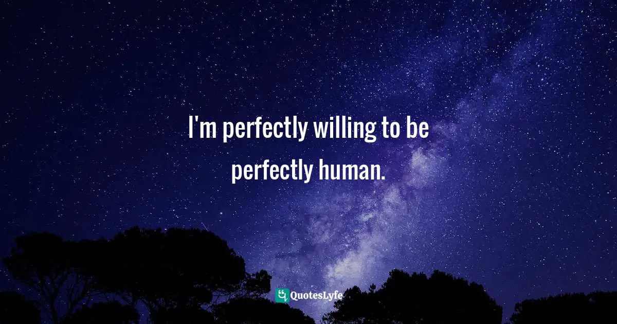 I'm perfectly willing to be perfectly human.