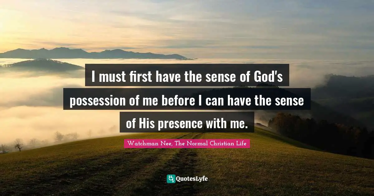 Watchman Nee, The Normal Christian Life Quotes: "I must first have the sense of God's possession of me before I can have the sense of His presence with me."
