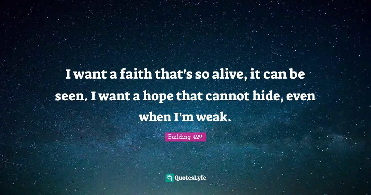 I want a faith that's so alive, it can be seen. I want a hope that cannot hide, even when I'm weak.