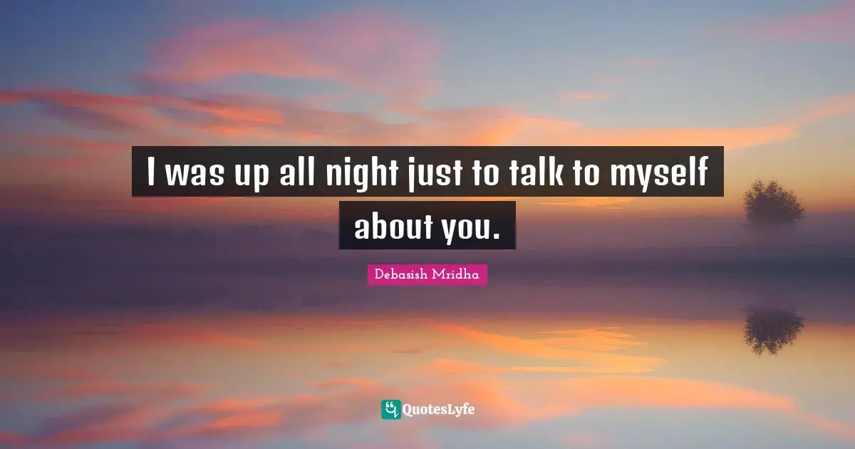 I was up all night just to talk to myself about you.