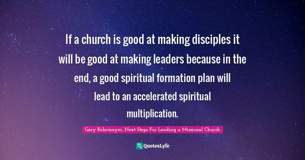 Gary Rohrmayer, Next Steps For Leading a Missional Church Quotes: If a church is good at making disciples it will be good at making leaders because in the end, a good spiritual formation plan will lead to an accelerated spiritual multiplication.