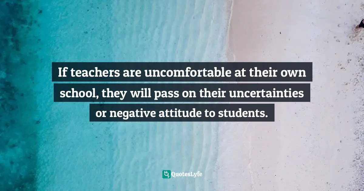 Alexandra Robbins, The Geeks Shall Inherit The Earth: Popularity, Quirk Theory And Why Outsiders Thrive After High School Quotes: "If teachers are uncomfortable at their own school, they will pass on their uncertainties or negative attitude to students."