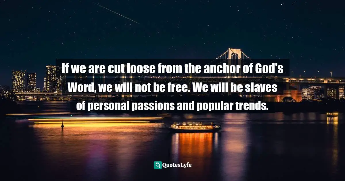 If we are cut loose from the anchor of God's Word, we will not be free. We will be slaves of personal passions and popular trends.