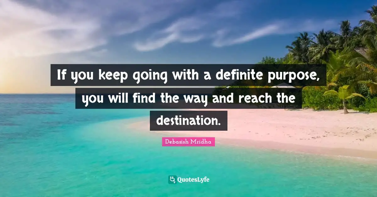 If you keep going with a definite purpose, you will find the way and reach the destination.