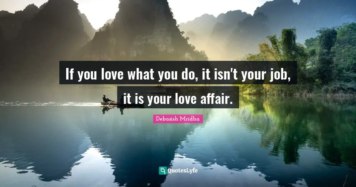 If you love what you do, it isn't your job, it is your love affair.