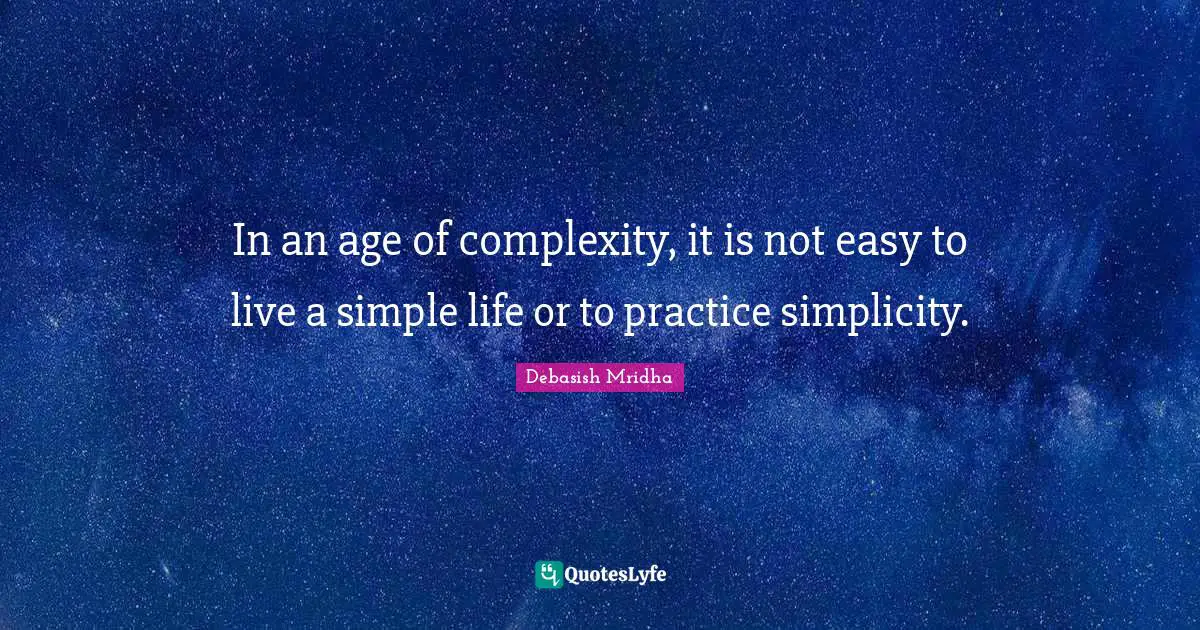 In an age of complexity, it is not easy to live a simple life or to practice simplicity.