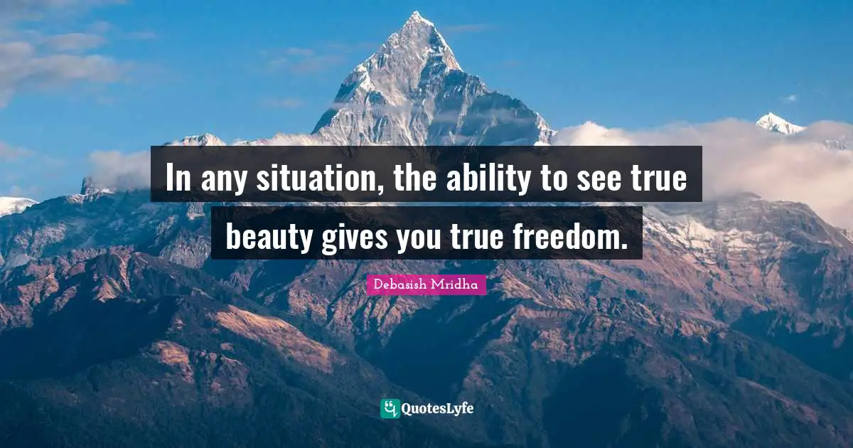 In any situation, the ability to see true beauty gives you true freedom.