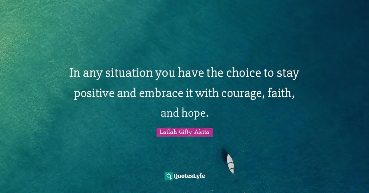 In any situation you have the choice to stay positive and embrace it with courage, faith, and hope.