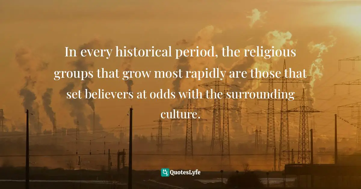 In every historical period, the religious groups that grow most rapidly are those that set believers at odds with the surrounding culture.