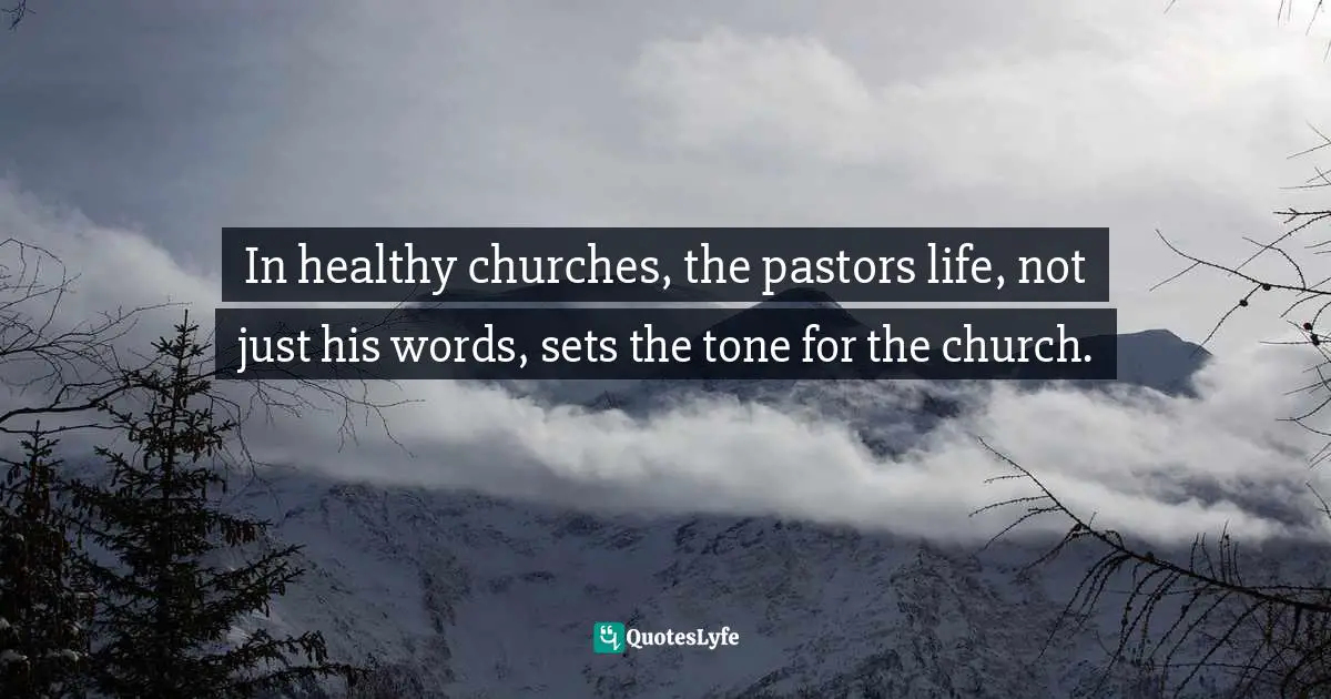In healthy churches, the pastors life, not just his words, sets the tone for the church.