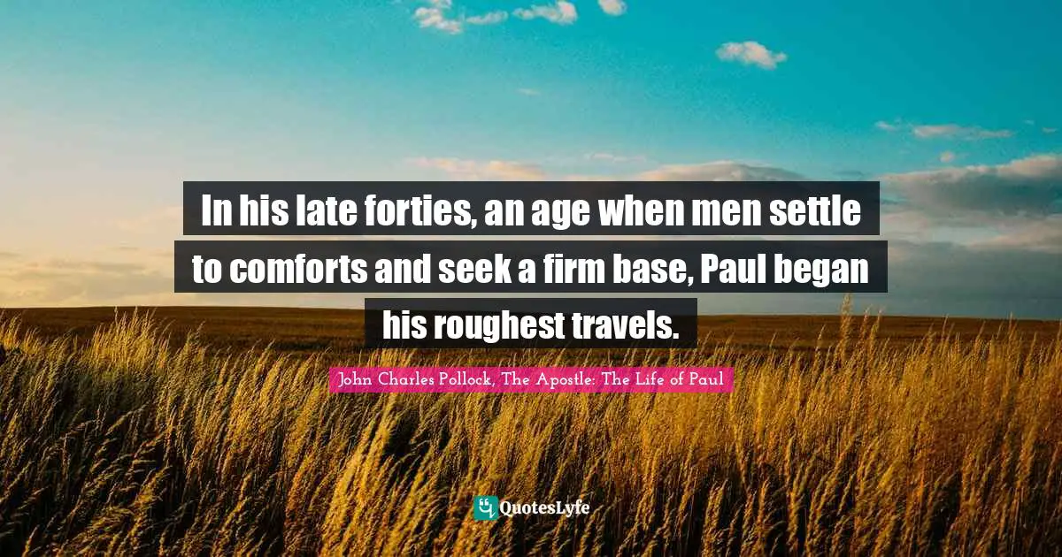In his late forties, an age when men settle to comforts and seek a firm base, Paul began his roughest travels.