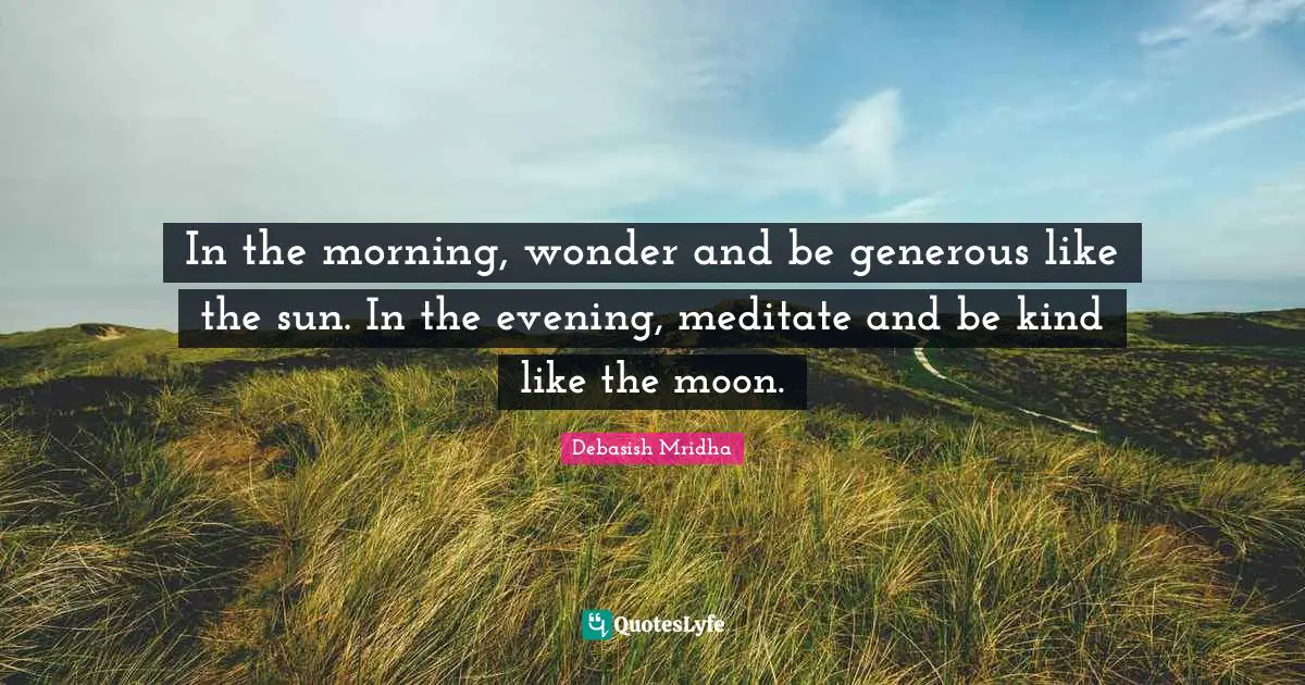 In the morning, wonder and be generous like the sun. In the evening, meditate and be kind like the moon.