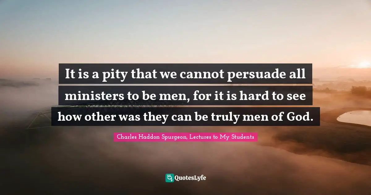 It is a pity that we cannot persuade all ministers to be men, for it is hard to see how other was they can be truly men of God.