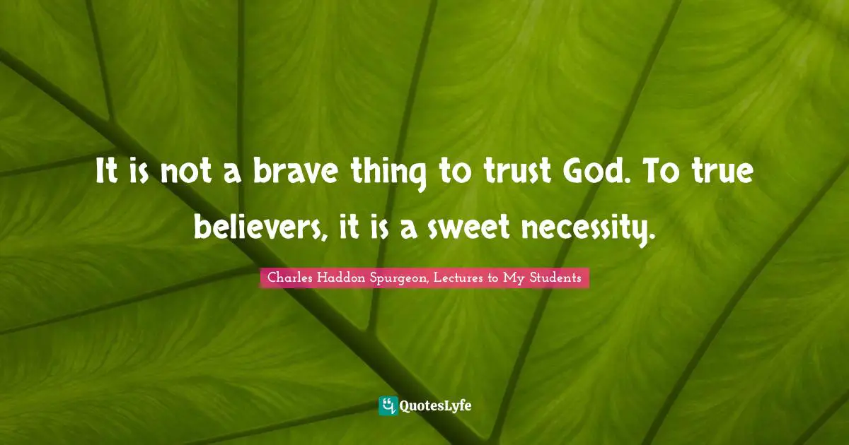 Charles Haddon Spurgeon, Lectures To My Students Quotes: "It is not a brave thing to trust God. To true believers, it is a sweet necessity."