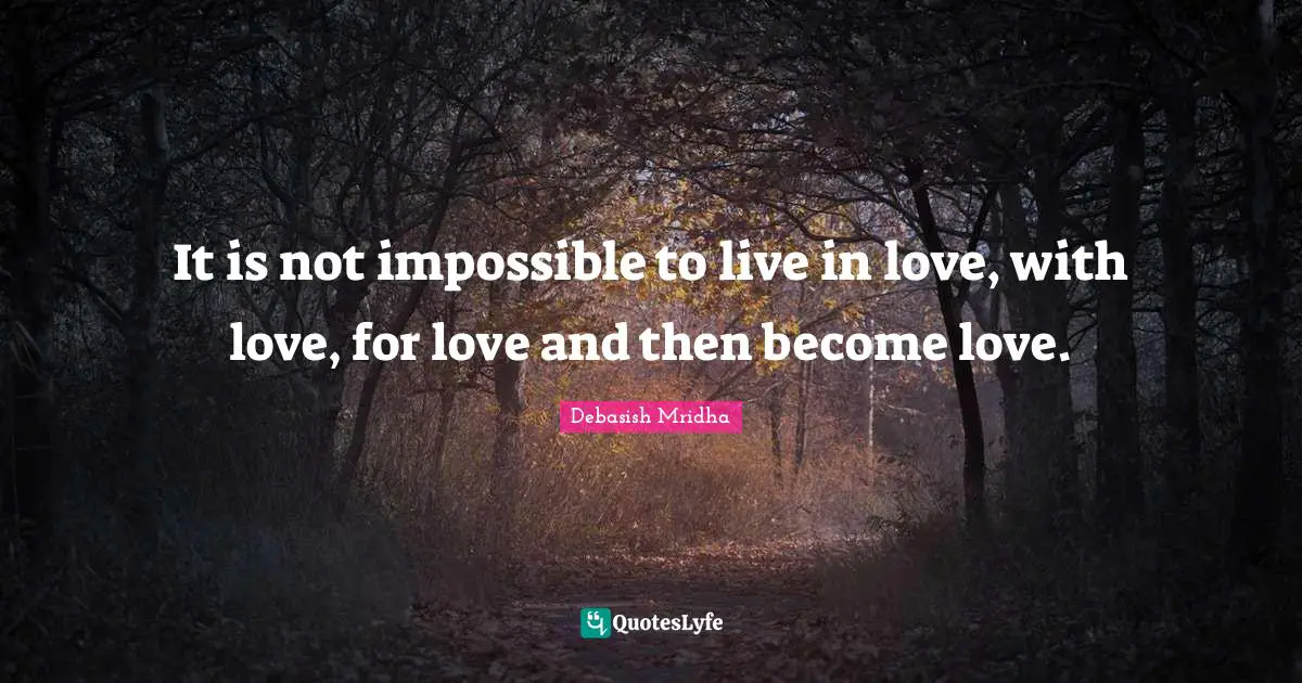 It is not impossible to live in love, with love, for love and then become love.
