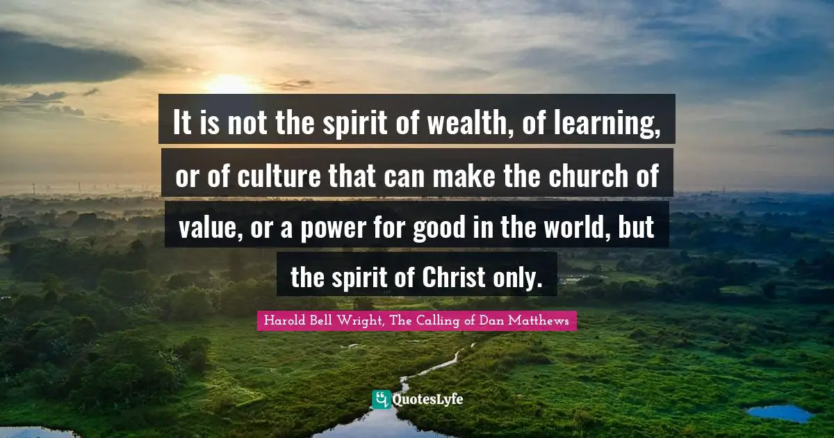 It is not the spirit of wealth, of learning, or of culture that can make the church of value, or a power for good in the world, but the spirit of Christ only.