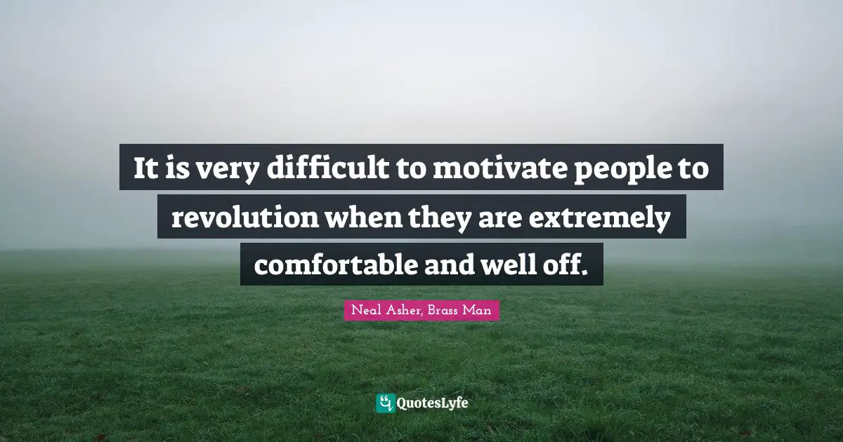 It is very difficult to motivate people to revolution when they are extremely comfortable and well off.